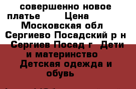 совершенно новое платье!!!! › Цена ­ 1 000 - Московская обл., Сергиево-Посадский р-н, Сергиев Посад г. Дети и материнство » Детская одежда и обувь   